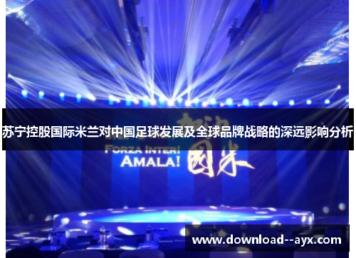 苏宁控股国际米兰对中国足球发展及全球品牌战略的深远影响分析