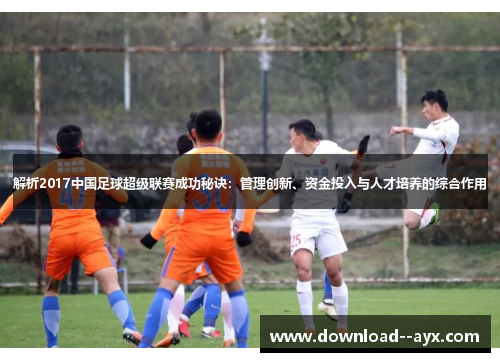 解析2017中国足球超级联赛成功秘诀：管理创新、资金投入与人才培养的综合作用
