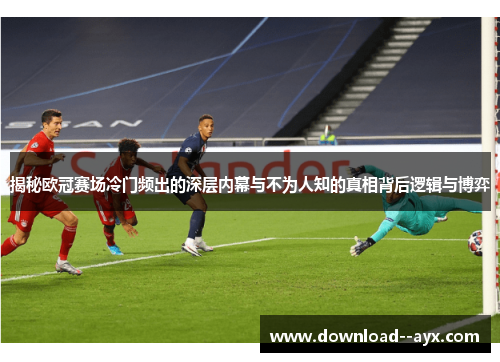 揭秘欧冠赛场冷门频出的深层内幕与不为人知的真相背后逻辑与博弈