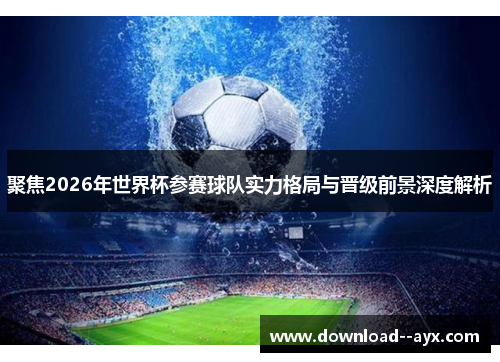 聚焦2026年世界杯参赛球队实力格局与晋级前景深度解析