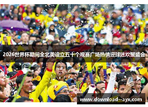 2026世界杯期间全北美设立五十个观赛广场热情迎球迷欢聚盛会
