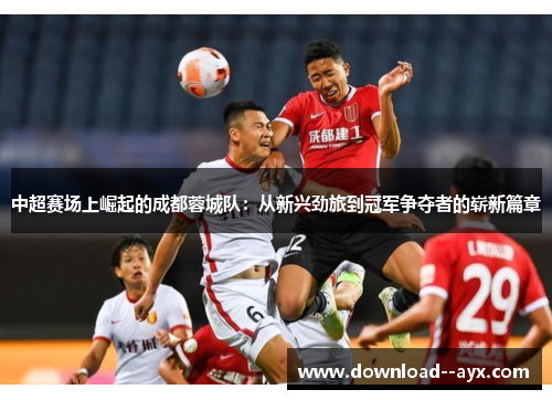 中超赛场上崛起的成都蓉城队：从新兴劲旅到冠军争夺者的崭新篇章