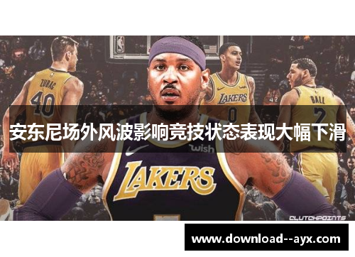 安东尼场外风波影响竞技状态表现大幅下滑