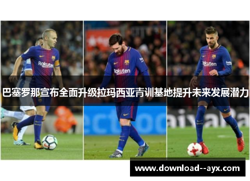 巴塞罗那宣布全面升级拉玛西亚青训基地提升未来发展潜力