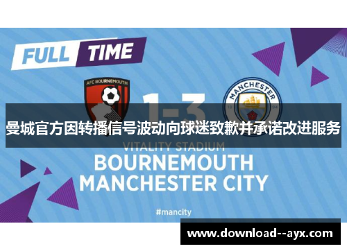 曼城官方因转播信号波动向球迷致歉并承诺改进服务 曼城官方因转播信号波动向球迷致歉并承诺改进服务
