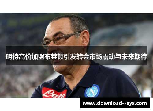 明特高价加盟布莱顿引发转会市场震动与未来期待