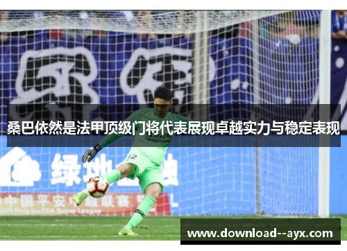 桑巴依然是法甲顶级门将代表展现卓越实力与稳定表现 桑巴依然是法甲顶级门将代表展现卓越实力与稳定表现