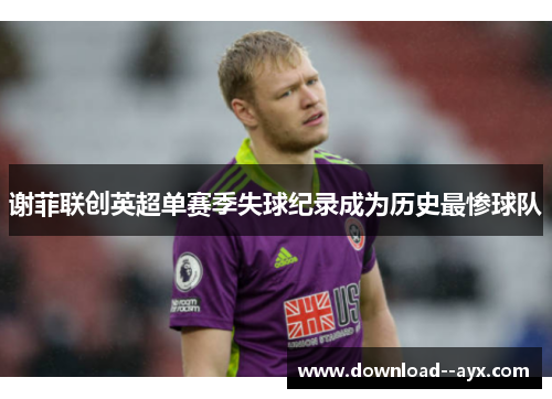 谢菲联创英超单赛季失球纪录成为历史最惨球队