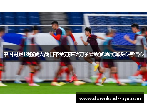 中国男足18强赛大战日本全力拼搏力争晋级赛场展现决心与信心