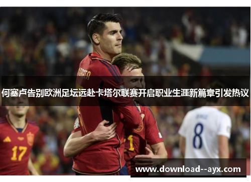 何塞卢告别欧洲足坛远赴卡塔尔联赛开启职业生涯新篇章引发热议