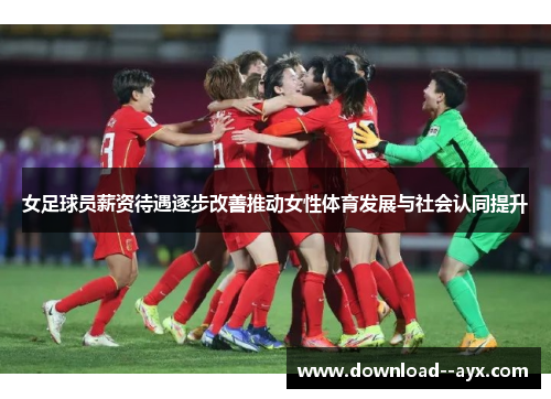 女足球员薪资待遇逐步改善推动女性体育发展与社会认同提升