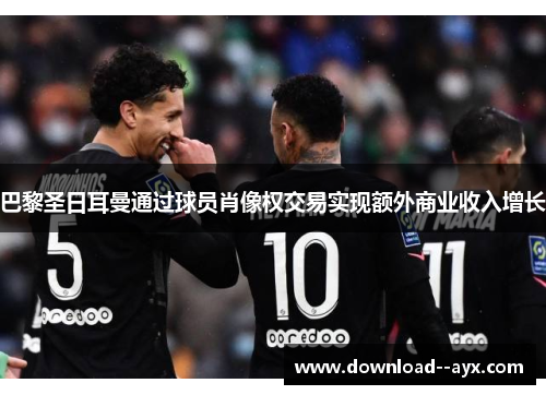 巴黎圣日耳曼通过球员肖像权交易实现额外商业收入增长