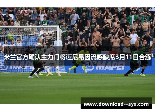 米兰官方确认主力门将迈尼昂因流感缺席3月11日合练