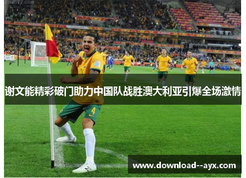 谢文能精彩破门助力中国队战胜澳大利亚引爆全场激情