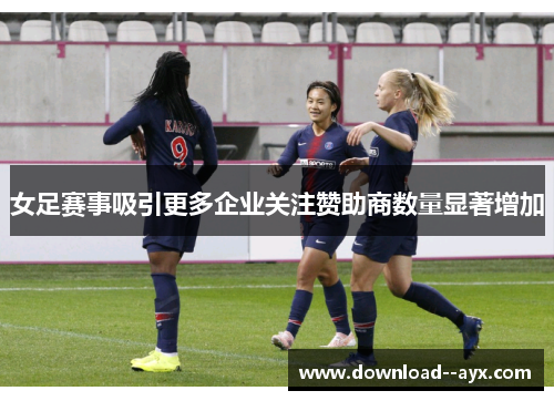 女足赛事吸引更多企业关注赞助商数量显著增加 女足赛事吸引更多企业关注赞助商数量显著增加